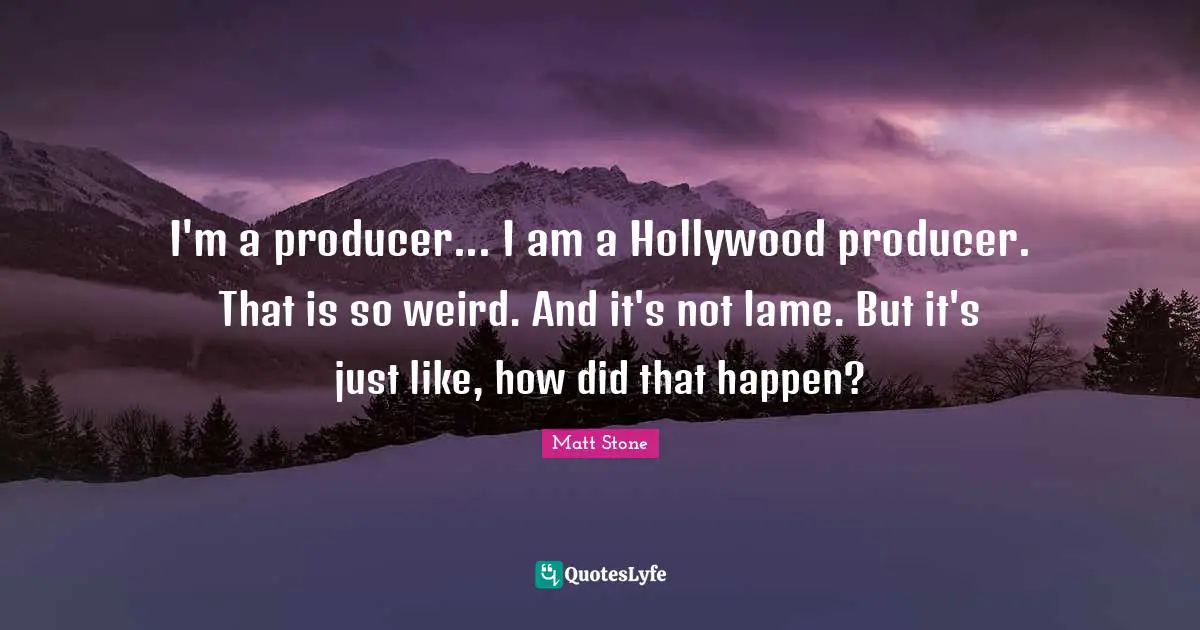 I'm a producer... I am a Hollywood producer. That is so weird. And it's not lame. But it's just like, how did that happen?