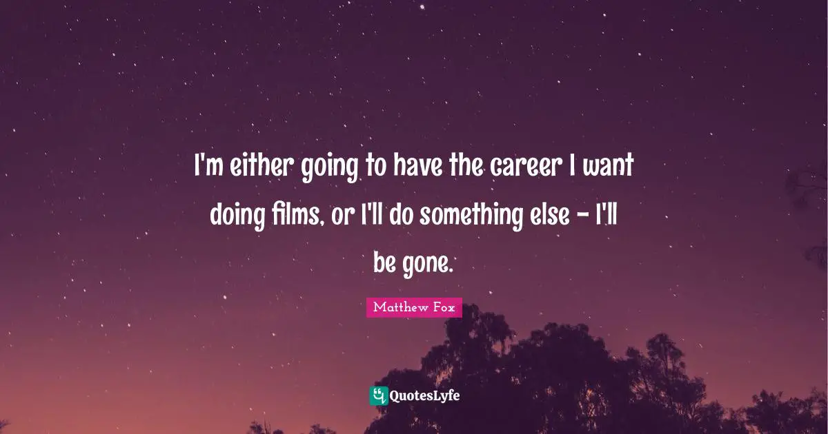 Matthew Fox Quotes: "I'm either going to have the career I want doing films, or I'll do something else - I'll be gone."