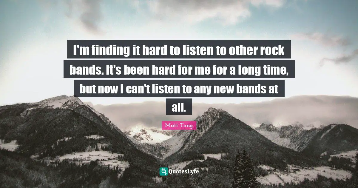 I'm finding it hard to listen to other rock bands. It's been hard for me for a long time, but now I can't listen to any new bands at all.