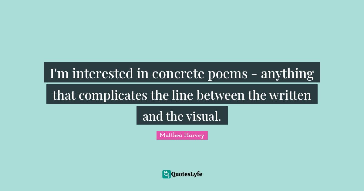 Matthea Harvey Quotes: "I'm interested in concrete poems - anything that complicates the line between the written and the visual."