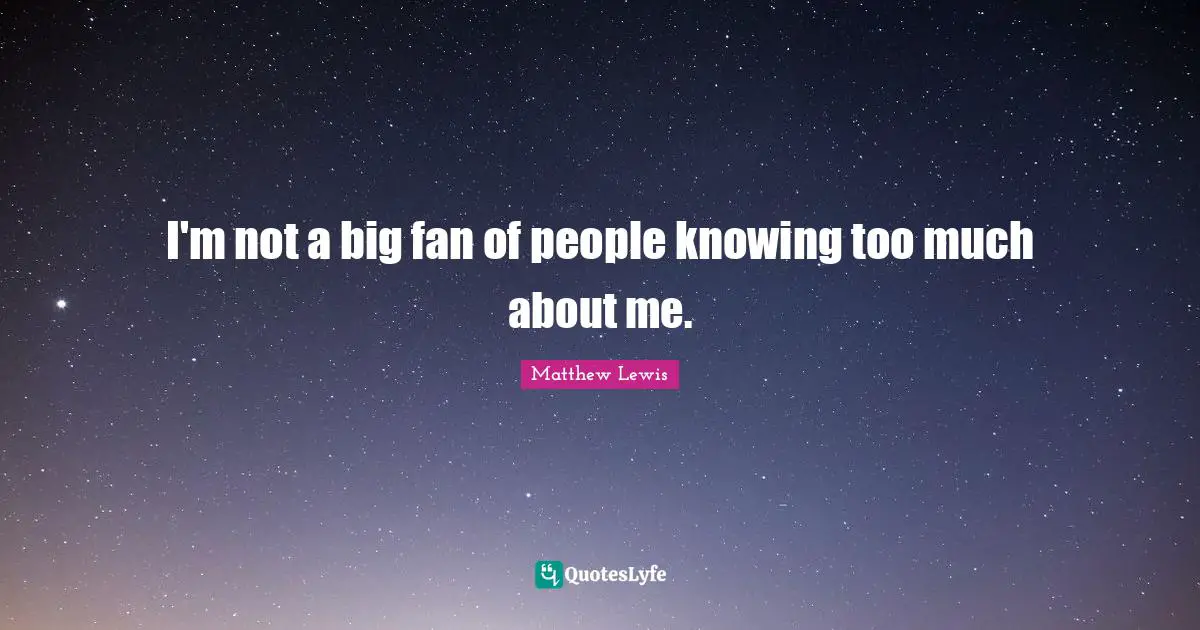 I'm not a big fan of people knowing too much about me.