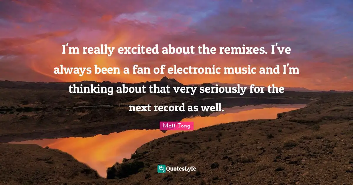 I'm really excited about the remixes. I've always been a fan of electronic music and I'm thinking about that very seriously for the next record as well.