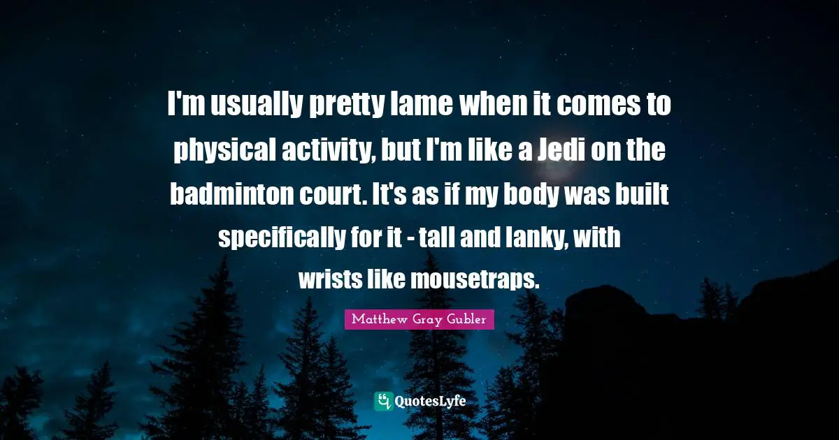 Tall Quotes: "I'm usually pretty lame when it comes to physical activity, but I'm like a Jedi on the badminton court. It's as if my body was built specifically for it - tall and lanky, with wrists like mousetraps."