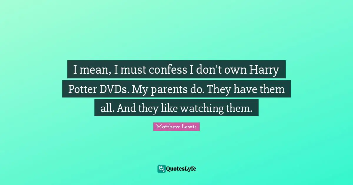I mean, I must confess I don't own Harry Potter DVDs. My parents do. They have them all. And they like watching them.