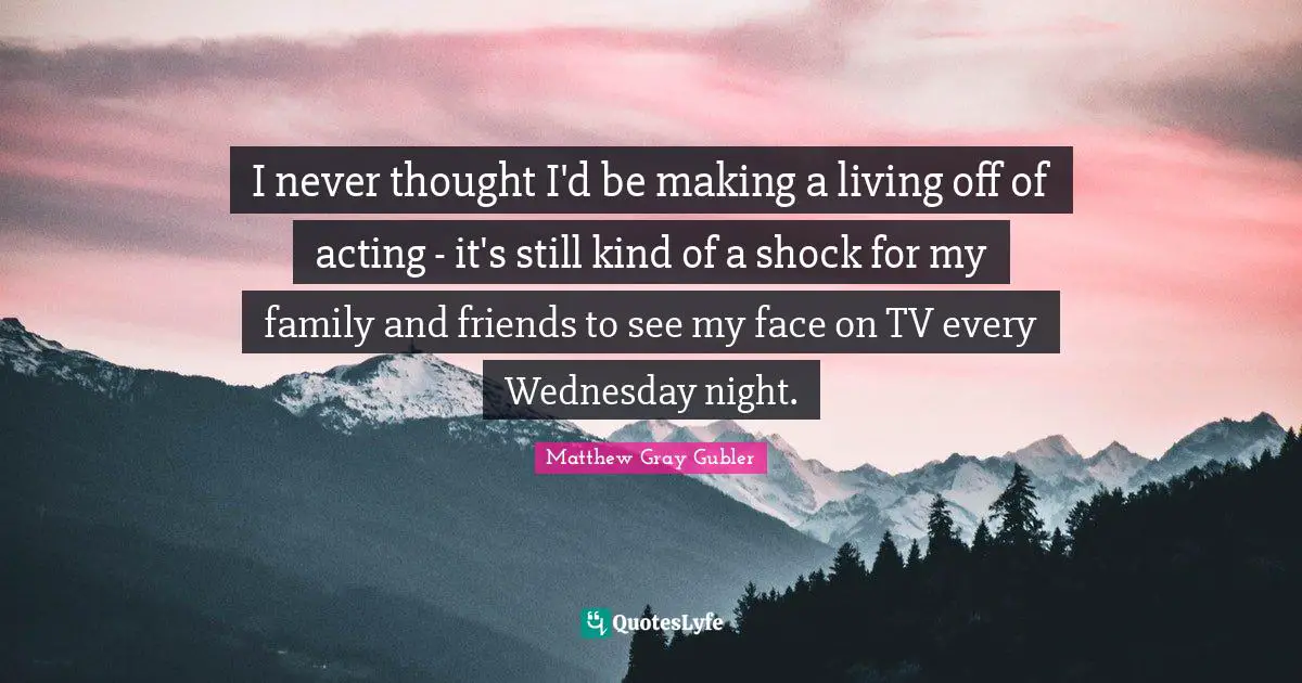 Shock Quotes: "I never thought I'd be making a living off of acting - it's still kind of a shock for my family and friends to see my face on TV every Wednesday night."