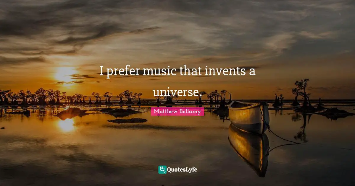 I prefer music that invents a universe.