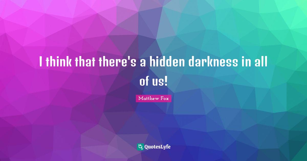 Matthew Fox Quotes: "I think that there's a hidden darkness in all of us!"