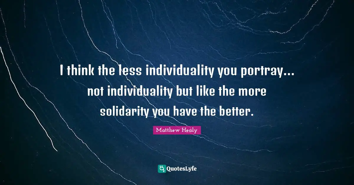 Matthew Healy Quotes: "I think the less individuality you portray... not individuality but like the more solidarity you have the better."