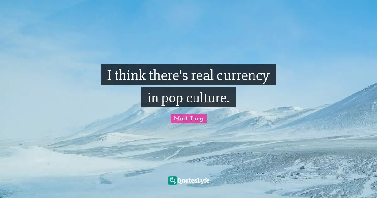 I think there's real currency in pop culture.