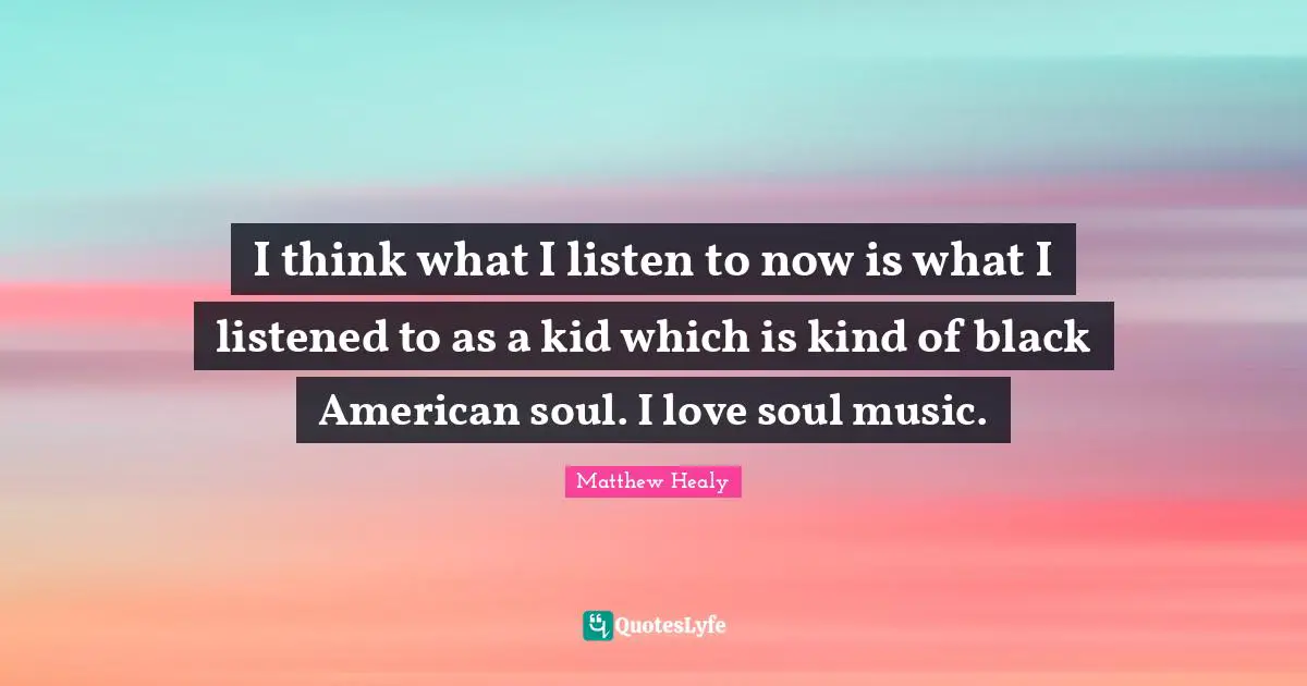 Matthew Healy Quotes: I think what I listen to now is what I listened to as a kid which is kind of black American soul. I love soul music.