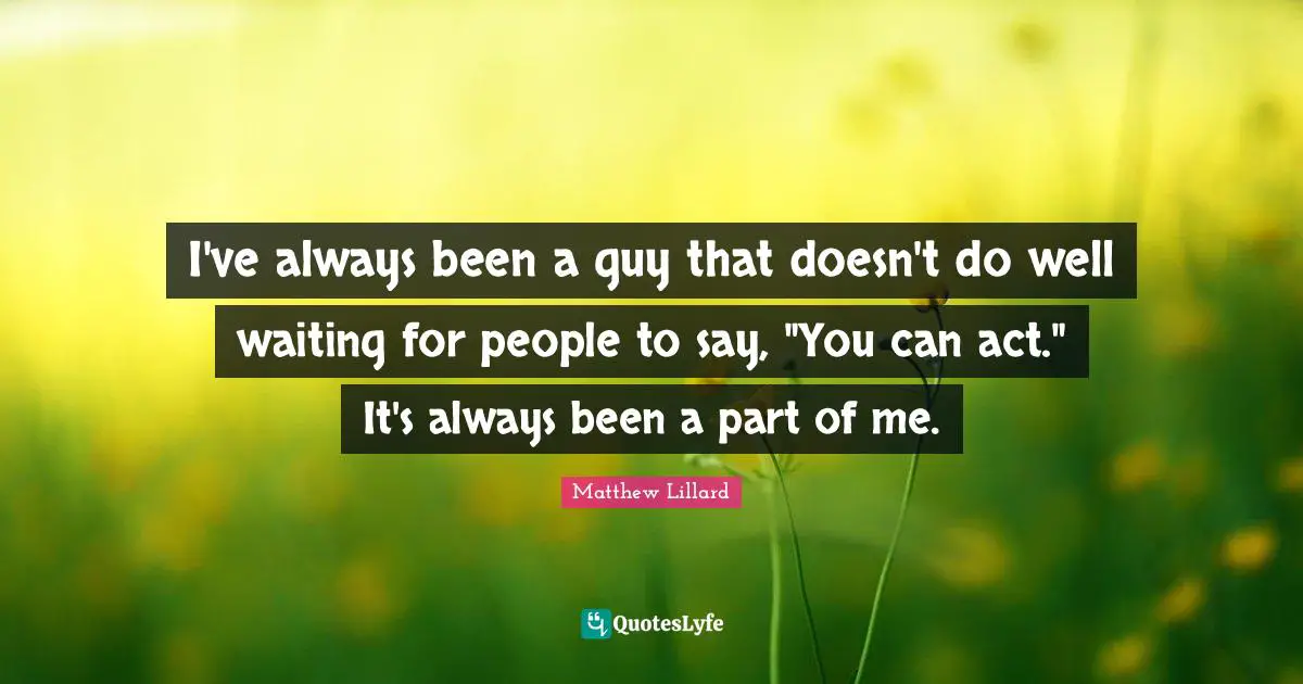 I've always been a guy that doesn't do well waiting for people to say, "You can act." It's always been a part of me.