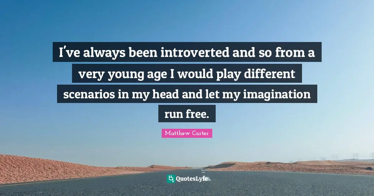 Matthew Carter Quotes: "I've always been introverted and so from a very young age I would play different scenarios in my head and let my imagination run free."