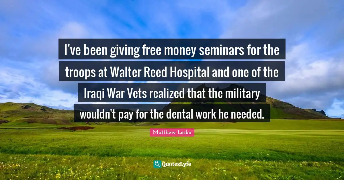 Vets Quotes: "I've been giving free money seminars for the troops at Walter Reed Hospital and one of the Iraqi War Vets realized that the military wouldn't pay for the dental work he needed."