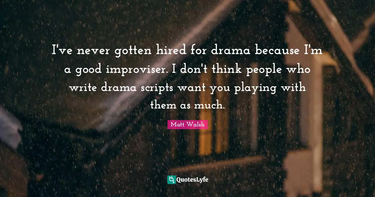 I've never gotten hired for drama because I'm a good improviser. I don't think people who write drama scripts want you playing with them as much.