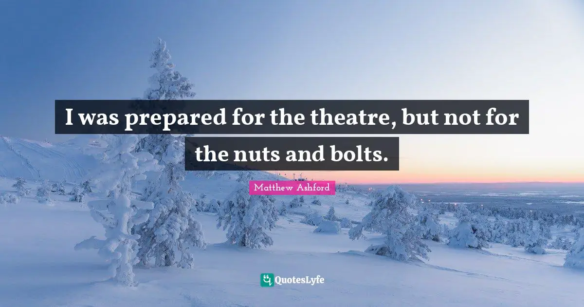 I was prepared for the theatre, but not for the nuts and bolts.
