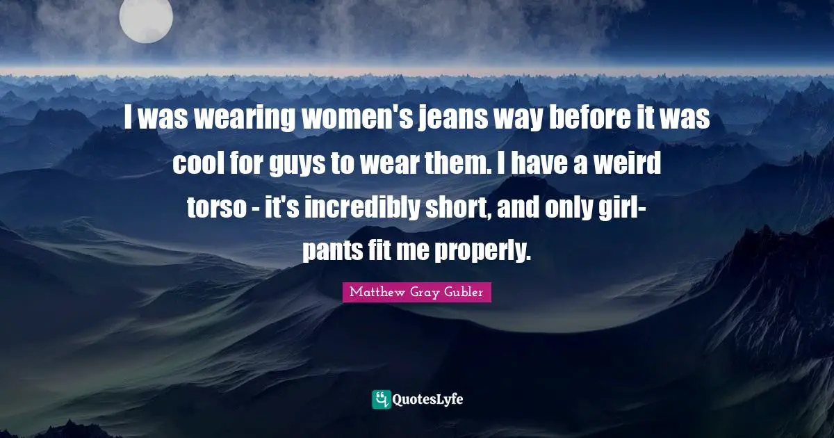 Pants Quotes: "I was wearing women's jeans way before it was cool for guys to wear them. I have a weird torso - it's incredibly short, and only girl-pants fit me properly."