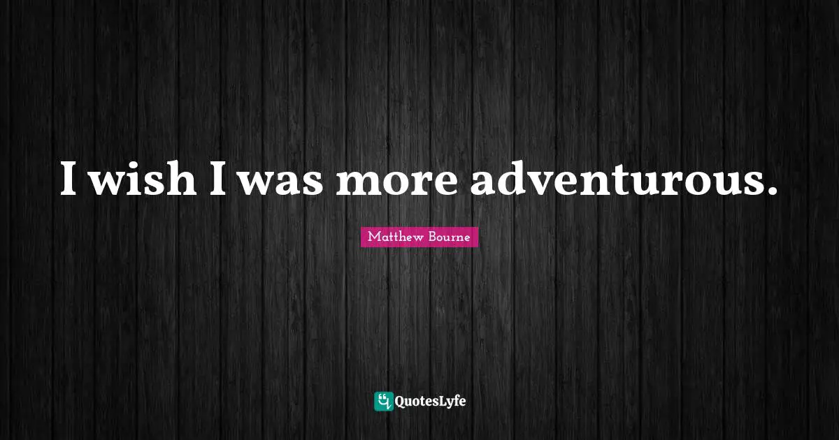 I wish I was more adventurous.