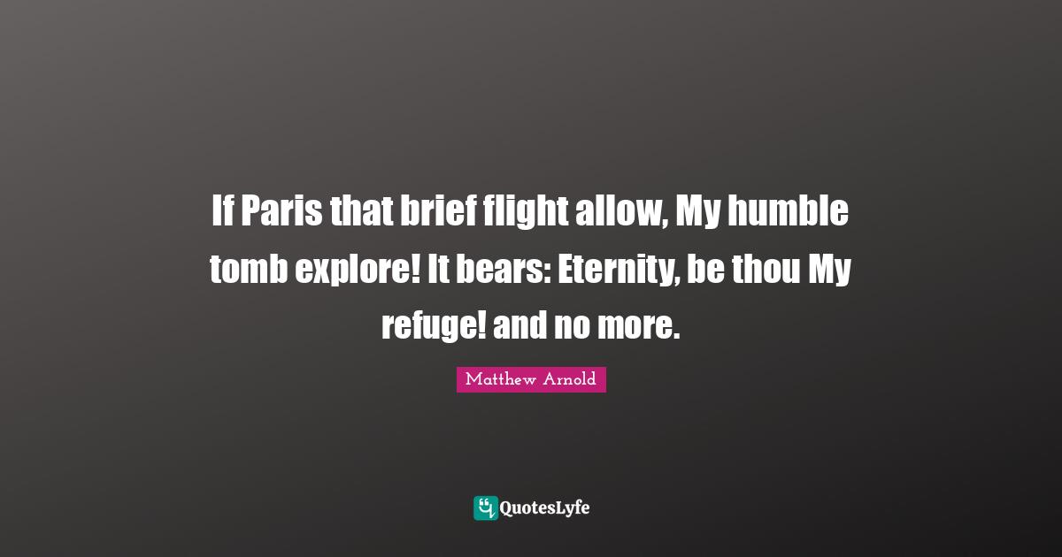 If Paris that brief flight allow, My humble tomb explore! It bears: Eternity, be thou My refuge! and no more.