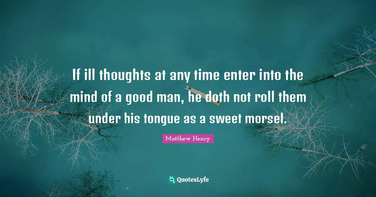 If ill thoughts at any time enter into the mind of a good man, he doth not roll them under his tongue as a sweet morsel.