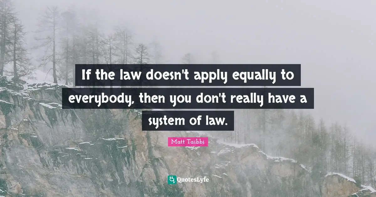 If the law doesn't apply equally to everybody, then you don't really have a system of law.