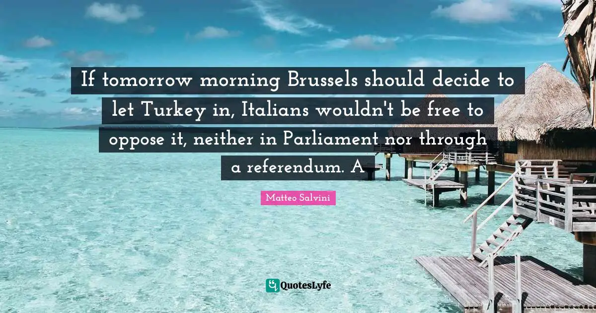 Turkeys Quotes: "If tomorrow morning Brussels should decide to let Turkey in, Italians wouldn't be free to oppose it, neither in Parliament nor through a referendum. A"