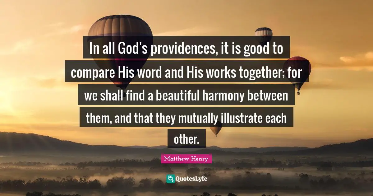 In all God's providences, it is good to compare His word and His works together; for we shall find a beautiful harmony between them, and that they mutually illustrate each other.