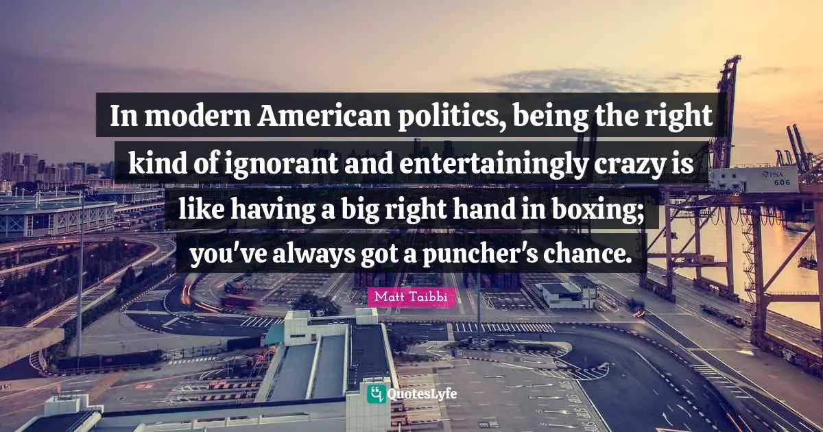 In modern American politics, being the right kind of ignorant and entertainingly crazy is like having a big right hand in boxing; you've always got a puncher's chance.