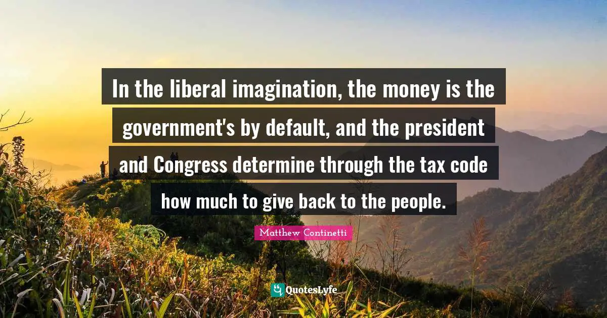 Default Quotes: "In the liberal imagination, the money is the government's by default, and the president and Congress determine through the tax code how much to give back to the people."