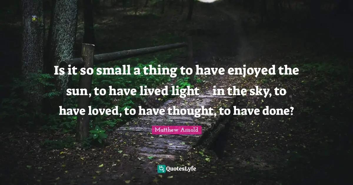 Is it so small a thing to have enjoyed the sun, to have lived light 	in the sky, to have loved, to have thought, to have done?