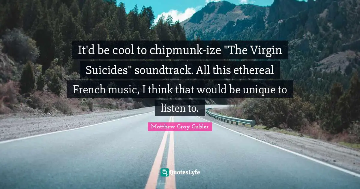 It'd be cool to chipmunk-ize "The Virgin Suicides" soundtrack. All this ethereal French music, I think that would be unique to listen to.