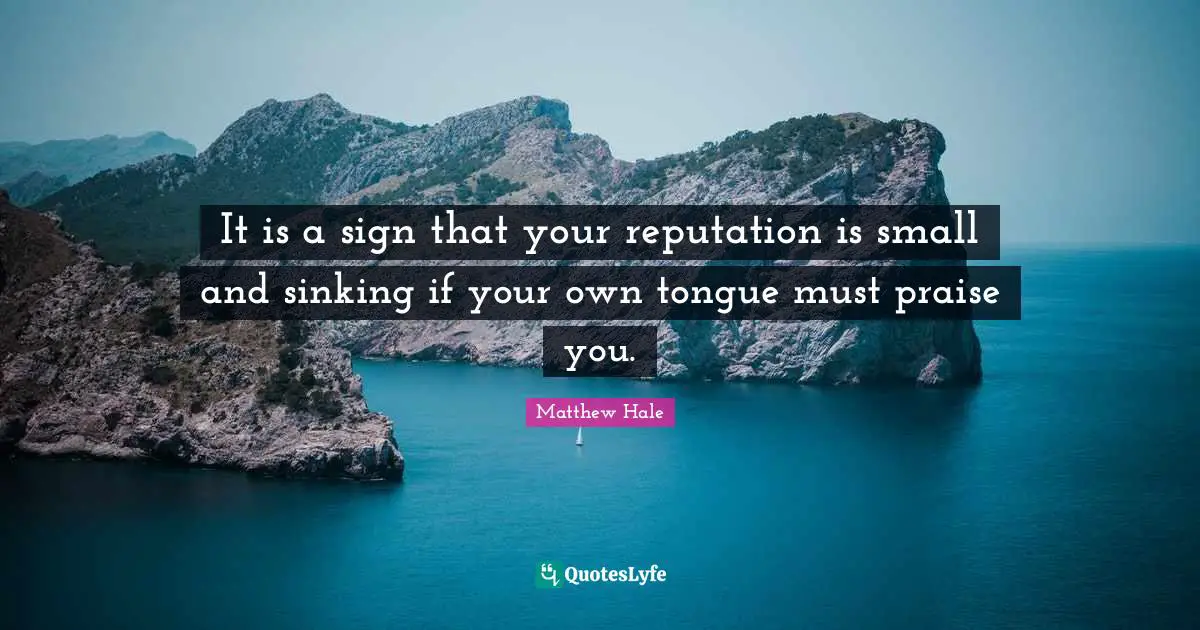 It is a sign that your reputation is small and sinking if your own tongue must praise you.