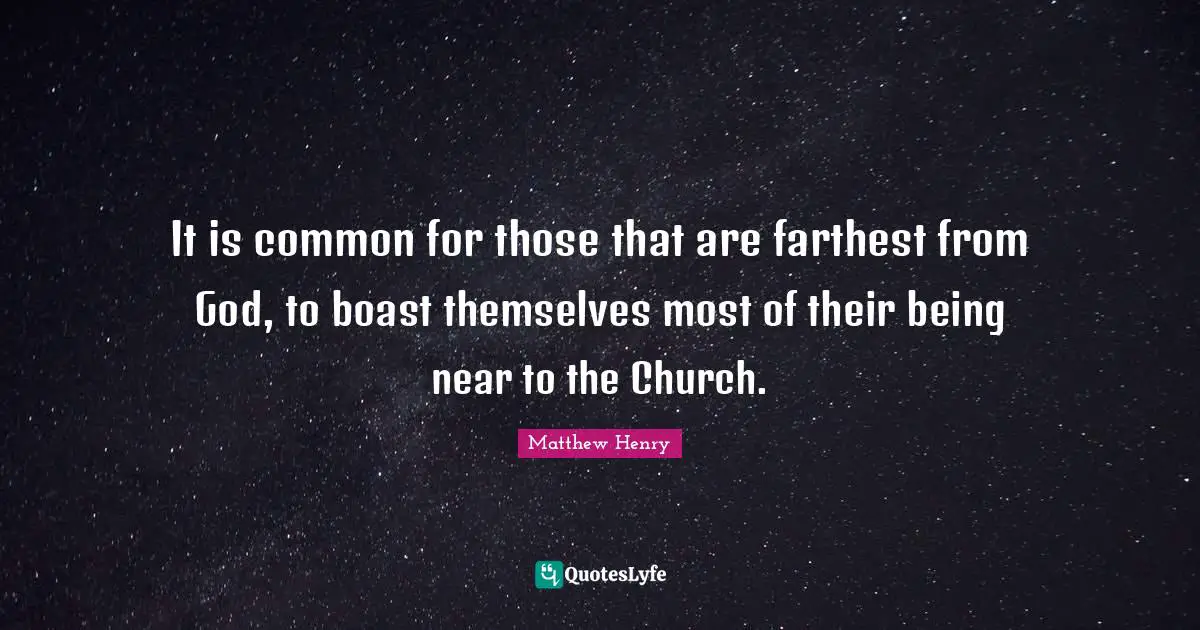 It is common for those that are farthest from God, to boast themselves most of their being near to the Church.