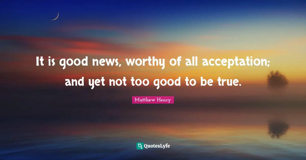 Too Good To Be True Quotes: "It is good news, worthy of all acceptation; and yet not too good to be true."