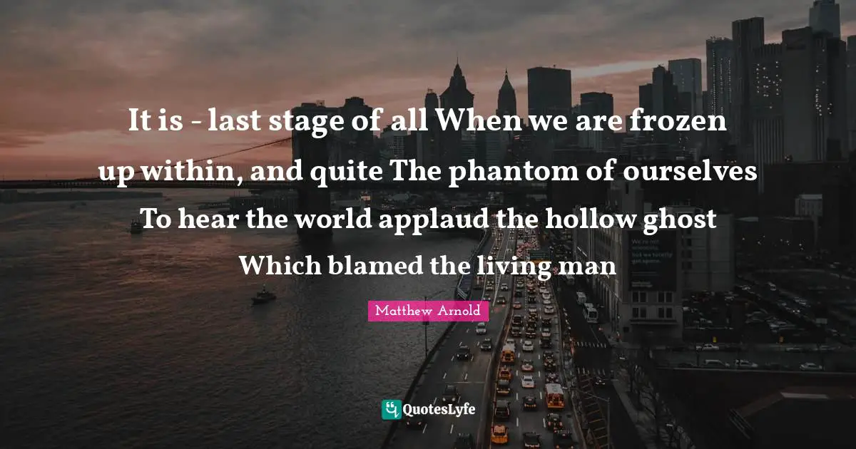 It is - last stage of all When we are frozen up within, and quite The phantom of ourselves To hear the world applaud the hollow ghost Which blamed the living man