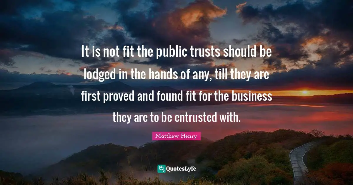 It is not fit the public trusts should be lodged in the hands of any, till they are first proved and found fit for the business they are to be entrusted with.