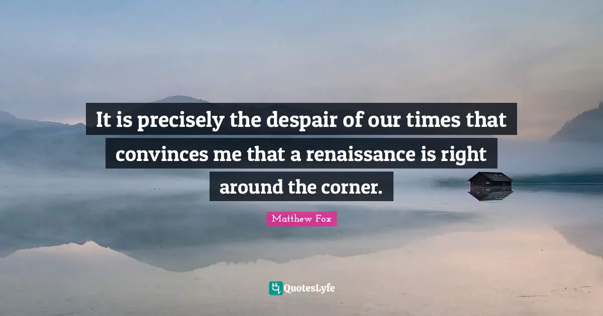 Matthew Fox Quotes: "It is precisely the despair of our times that convinces me that a renaissance is right around the corner."