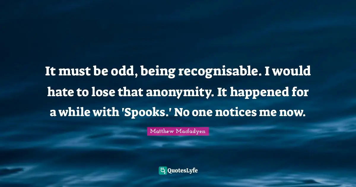 Notice Quotes: "It must be odd, being recognisable. I would hate to lose that anonymity. It happened for a while with 'Spooks.' No one notices me now."