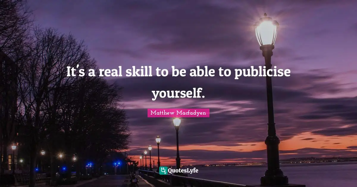 It's a real skill to be able to publicise yourself.