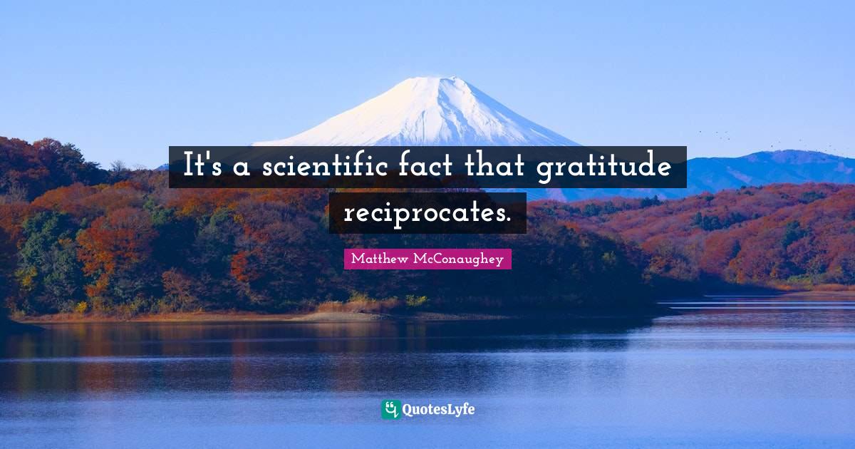 It's a scientific fact that gratitude reciprocates.... Quote by Matthew