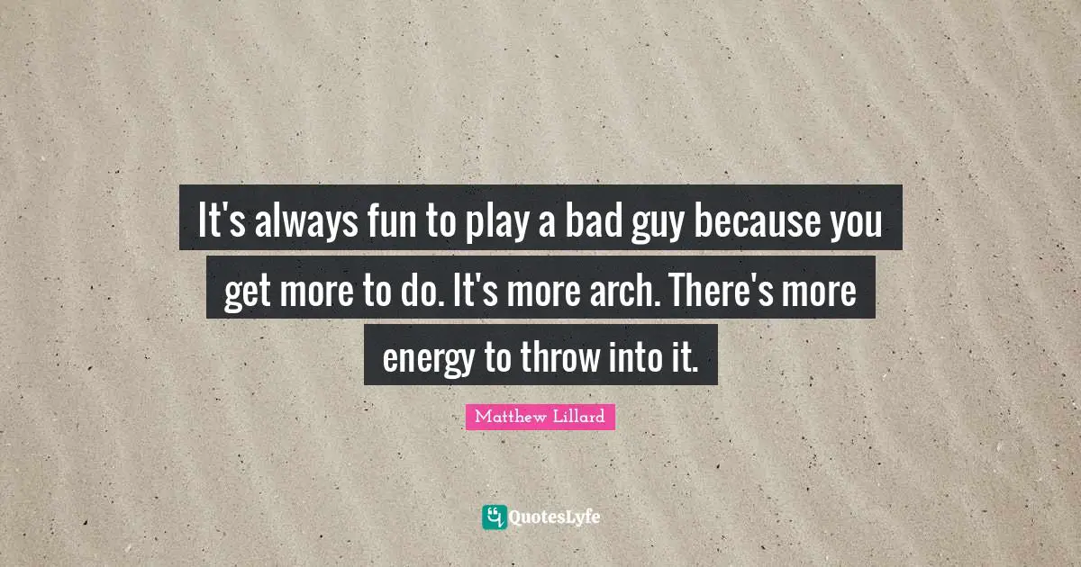 It's always fun to play a bad guy because you get more to do. It's more arch. There's more energy to throw into it.