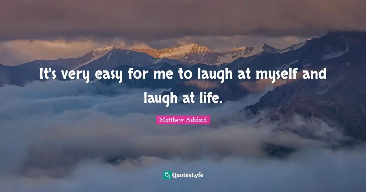 It's very easy for me to laugh at myself and laugh at life.