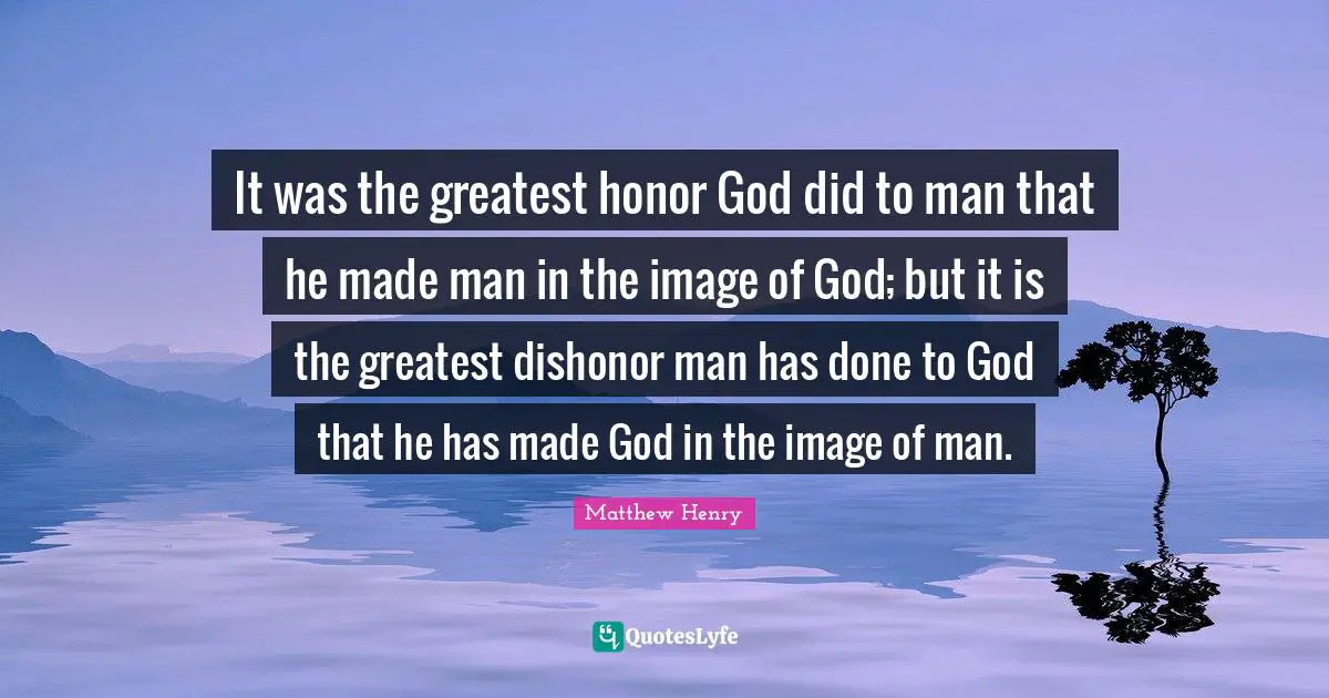 It was the greatest honor God did to man that he made man in the image of God; but it is the greatest dishonor man has done to God that he has made God in the image of man.