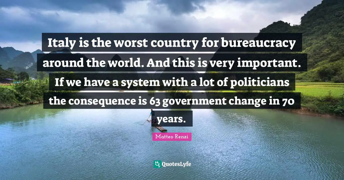 Italy is the worst country for bureaucracy around the world. And this is very important. If we have a system with a lot of politicians the consequence is 63 government change in 70 years.