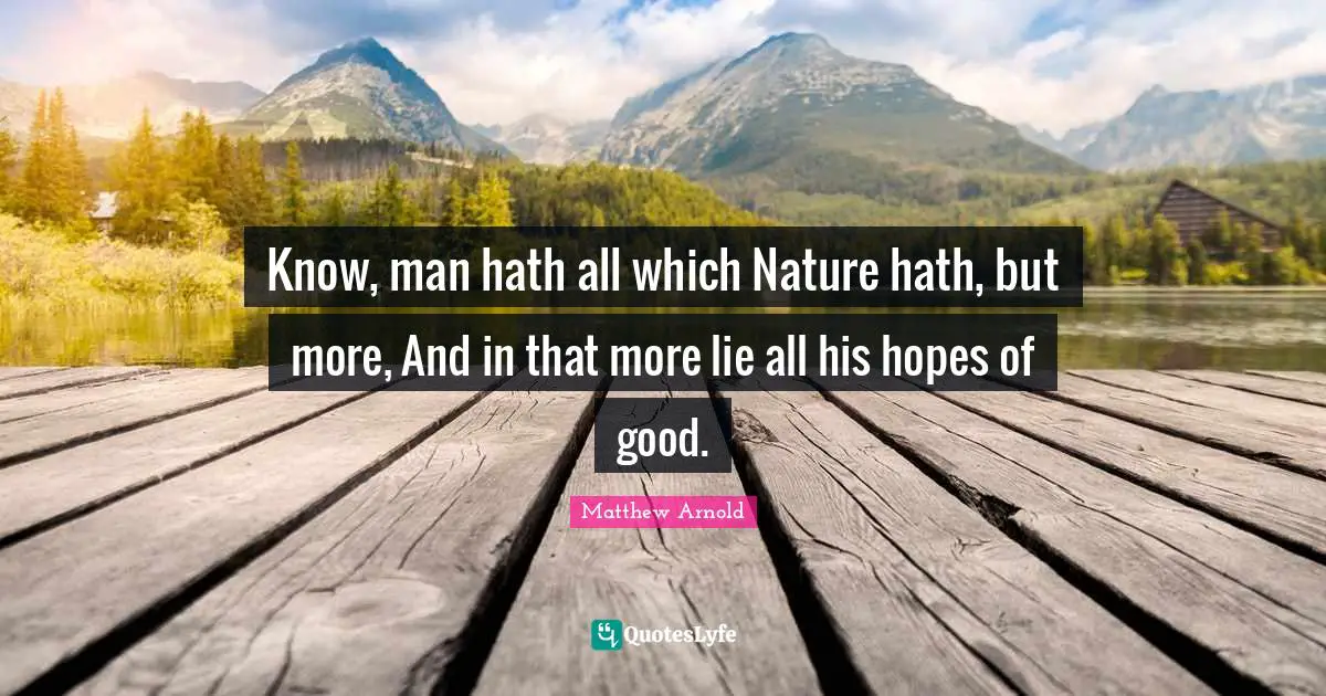 Know, man hath all which Nature hath, but more, And in that more lie all his hopes of good.