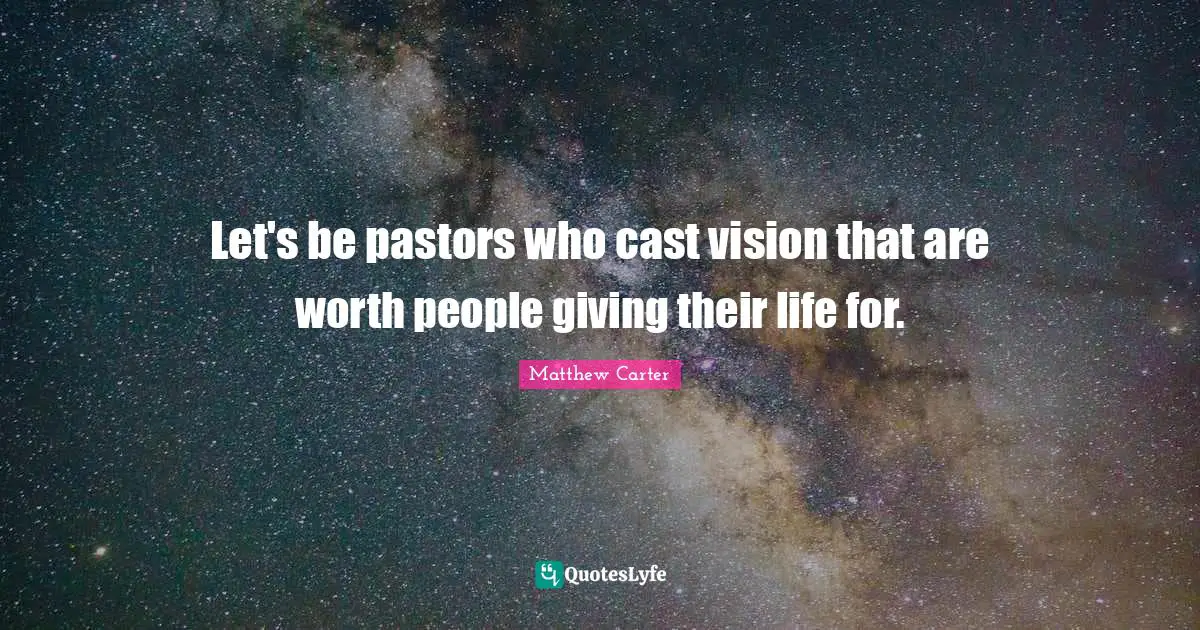 Matthew Carter Quotes: "Let's be pastors who cast vision that are worth people giving their life for."