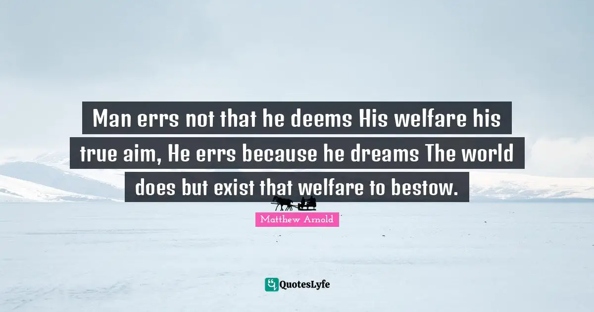 Man errs not that he deems His welfare his true aim, He errs because he dreams The world does but exist that welfare to bestow.
