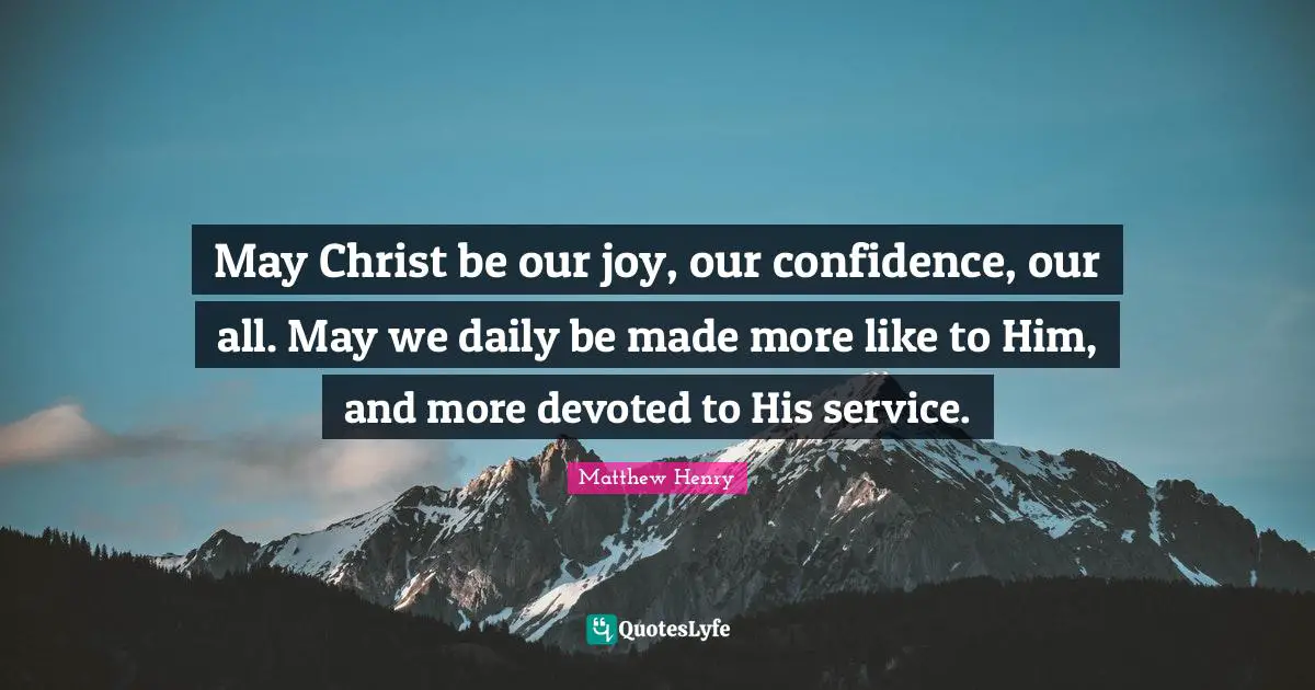 May Christ be our joy, our confidence, our all. May we daily be made more like to Him, and more devoted to His service.