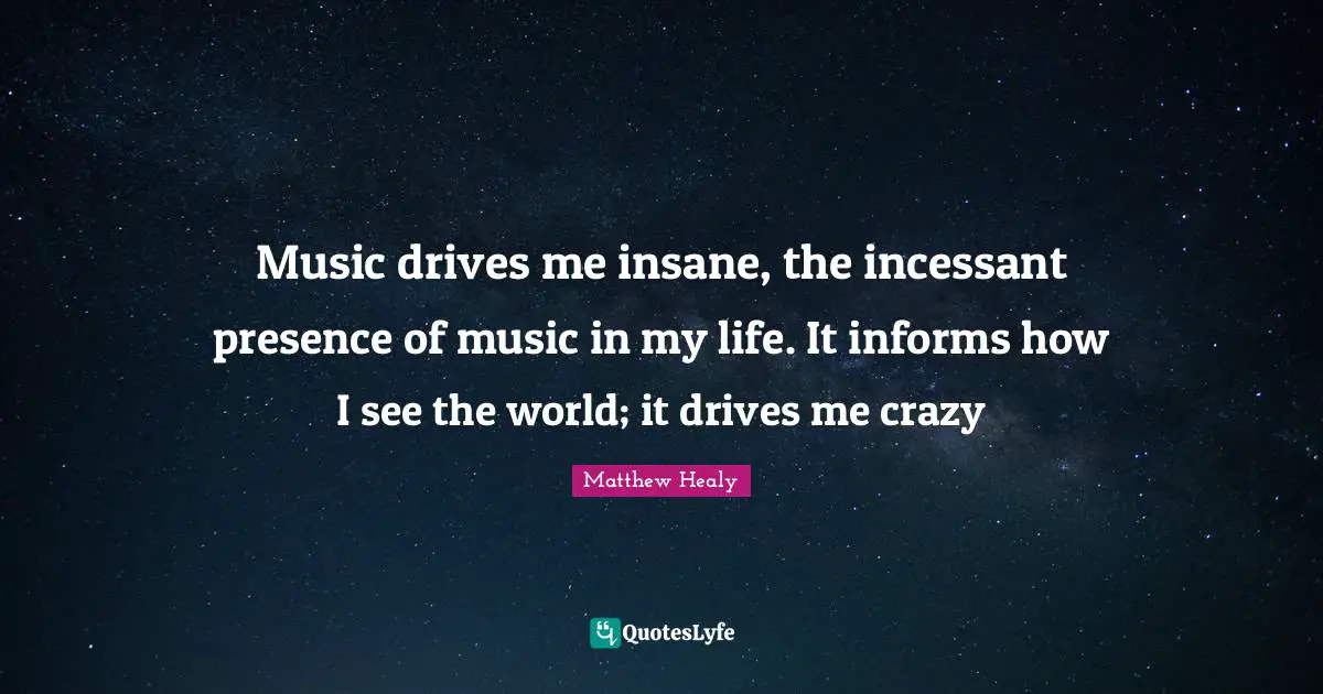 Matthew Healy Quotes: "Music drives me insane, the incessant presence of music in my life. It informs how I see the world; it drives me crazy"