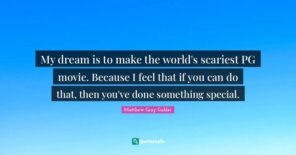 My dream is to make the world's scariest PG movie. Because I feel that if you can do that, then you've done something special.