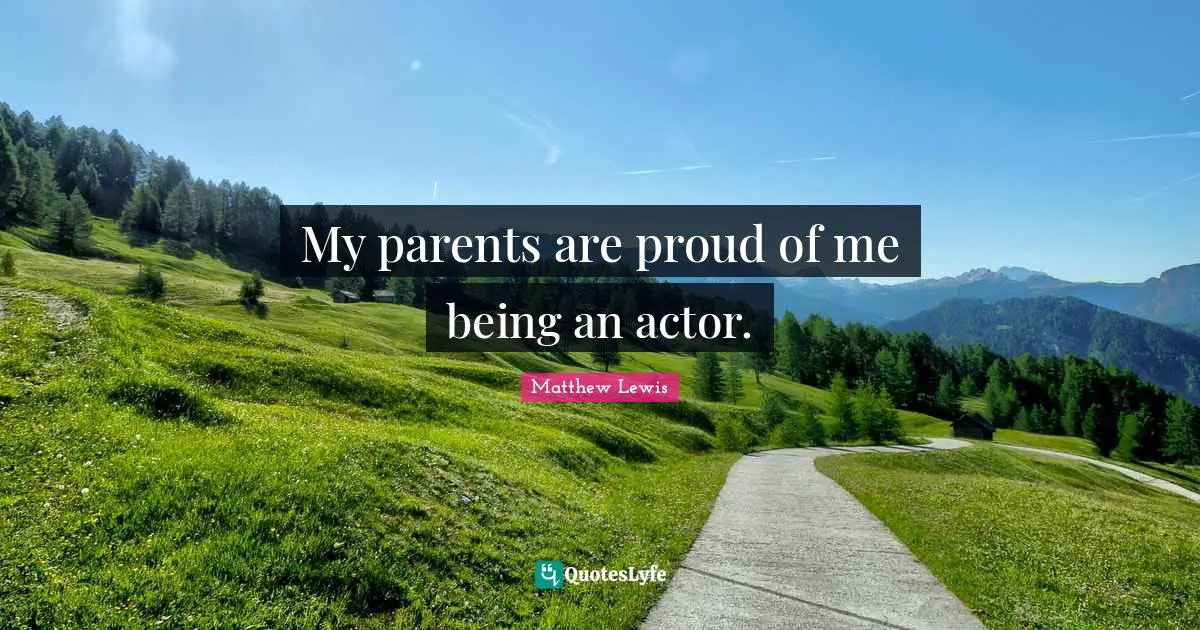 My parents are proud of me being an actor.